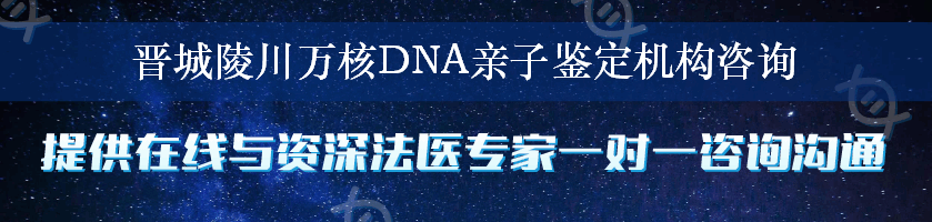 晋城陵川万核DNA亲子鉴定机构咨询